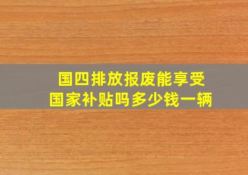 国四排放报废能享受国家补贴吗多少钱一辆