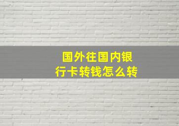 国外往国内银行卡转钱怎么转