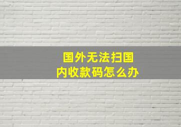 国外无法扫国内收款码怎么办