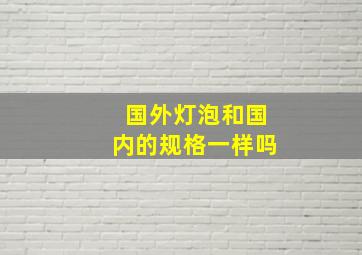 国外灯泡和国内的规格一样吗