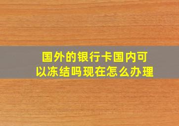 国外的银行卡国内可以冻结吗现在怎么办理