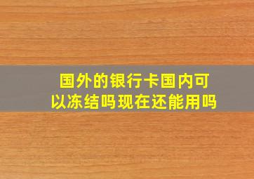 国外的银行卡国内可以冻结吗现在还能用吗