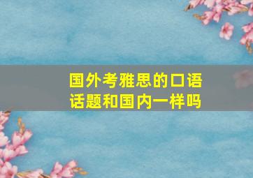 国外考雅思的口语话题和国内一样吗