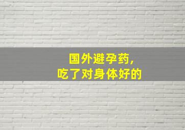 国外避孕药,吃了对身体好的