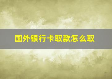 国外银行卡取款怎么取