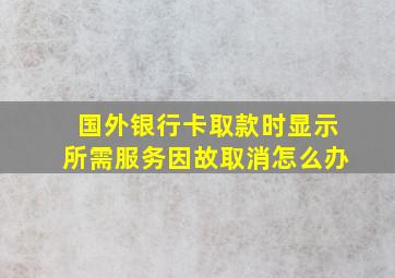 国外银行卡取款时显示所需服务因故取消怎么办