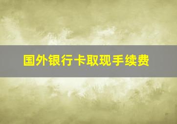 国外银行卡取现手续费