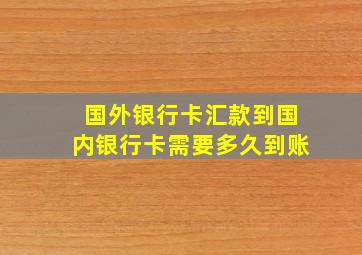 国外银行卡汇款到国内银行卡需要多久到账