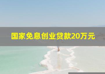 国家免息创业贷款20万元