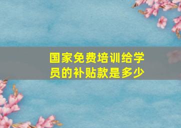 国家免费培训给学员的补贴款是多少