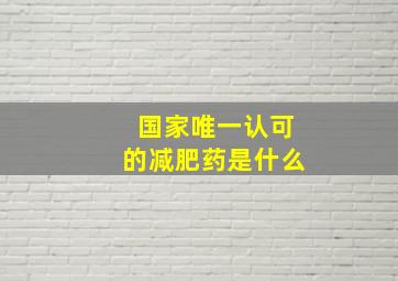 国家唯一认可的减肥药是什么