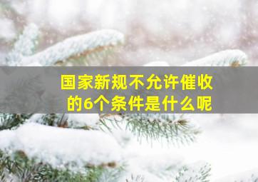 国家新规不允许催收的6个条件是什么呢