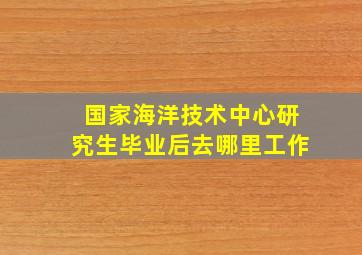 国家海洋技术中心研究生毕业后去哪里工作