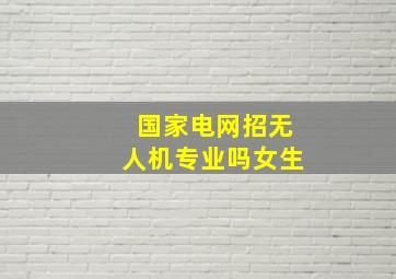 国家电网招无人机专业吗女生