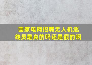 国家电网招聘无人机巡线员是真的吗还是假的啊