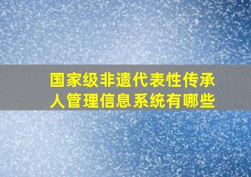 国家级非遗代表性传承人管理信息系统有哪些