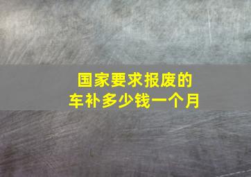 国家要求报废的车补多少钱一个月