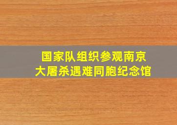 国家队组织参观南京大屠杀遇难同胞纪念馆