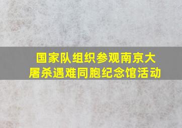 国家队组织参观南京大屠杀遇难同胞纪念馆活动