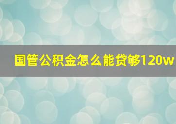 国管公积金怎么能贷够120w