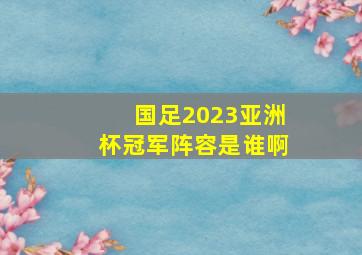 国足2023亚洲杯冠军阵容是谁啊