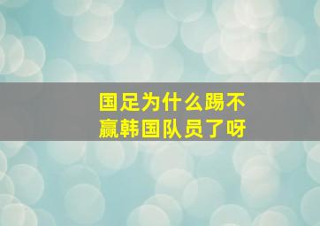 国足为什么踢不赢韩国队员了呀