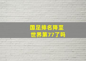 国足排名降至世界第77了吗