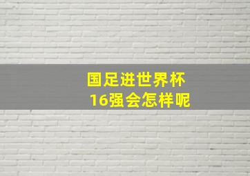 国足进世界杯16强会怎样呢