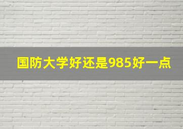 国防大学好还是985好一点