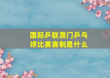 国际乒联澳门乒乓球比赛赛制是什么