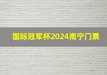 国际冠军杯2024南宁门票