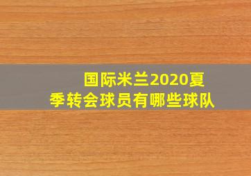 国际米兰2020夏季转会球员有哪些球队