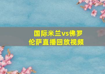 国际米兰vs佛罗伦萨直播回放视频