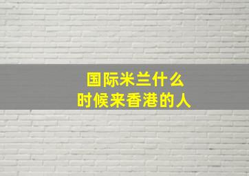 国际米兰什么时候来香港的人