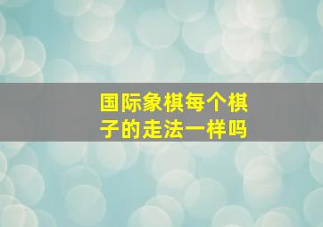 国际象棋每个棋子的走法一样吗