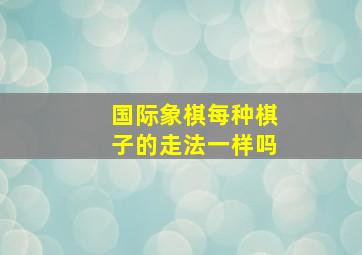 国际象棋每种棋子的走法一样吗