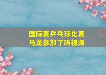 国际赛乒乓球比赛马龙参加了吗视频