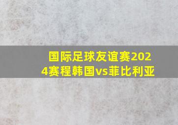 国际足球友谊赛2024赛程韩国vs菲比利亚