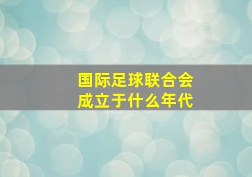 国际足球联合会成立于什么年代