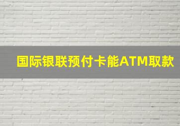 国际银联预付卡能ATM取款