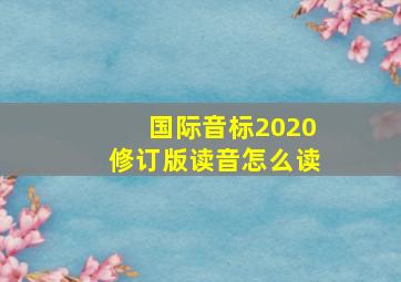 国际音标2020修订版读音怎么读