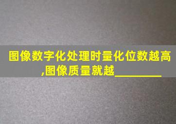 图像数字化处理时量化位数越高,图像质量就越________