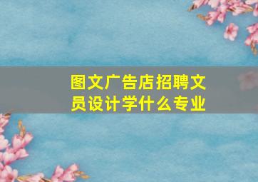 图文广告店招聘文员设计学什么专业