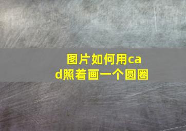 图片如何用cad照着画一个圆圈