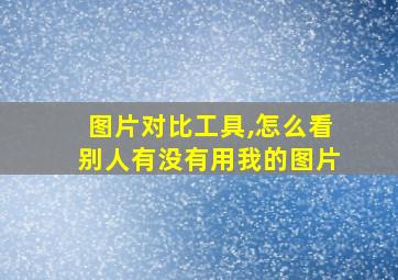 图片对比工具,怎么看别人有没有用我的图片