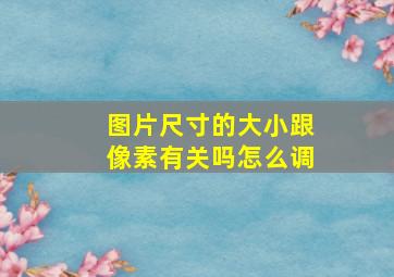 图片尺寸的大小跟像素有关吗怎么调