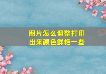 图片怎么调整打印出来颜色鲜艳一些