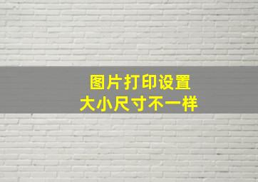 图片打印设置大小尺寸不一样