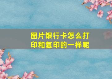 图片银行卡怎么打印和复印的一样呢