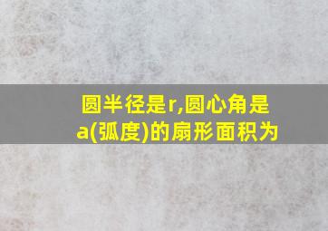 圆半径是r,圆心角是a(弧度)的扇形面积为